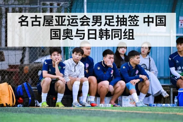 名古屋亚运会男足抽签 中国国奥与日韩同组