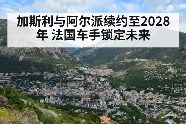 加斯利与阿尔派续约至2028年 法国车手锁定未来