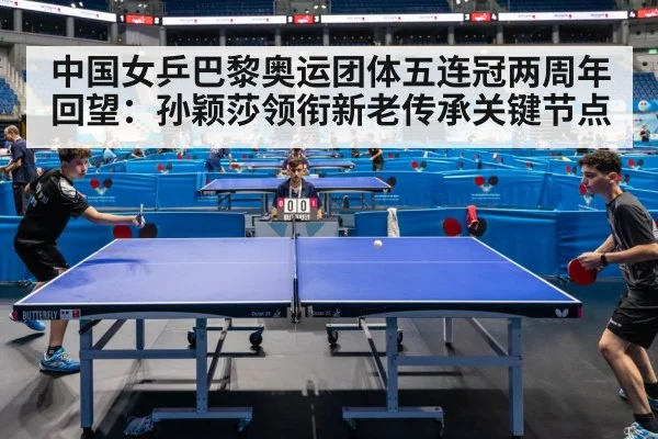 中国女乒巴黎奥运团体五连冠两周年回望：孙颖莎领衔新老传承关键节点