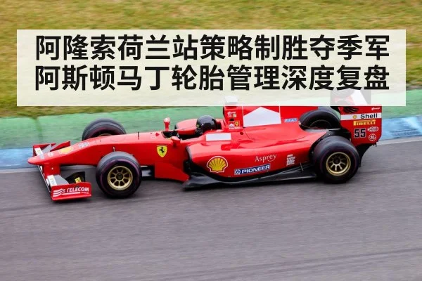 阿隆索荷兰站策略制胜夺季军 阿斯顿马丁轮胎管理深度复盘