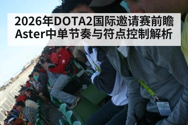 2026年DOTA2国际邀请赛前瞻 Aster中单节奏与符点控制解析