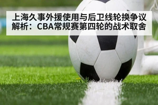 上海久事外援使用与后卫线轮换争议解析:CBA常规赛第四轮的战术取舍