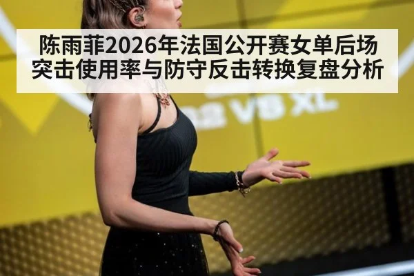 陈雨菲2026年法国公开赛女单后场突击使用率与防守反击转换复盘分析